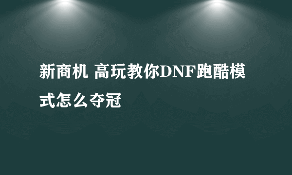 新商机 高玩教你DNF跑酷模式怎么夺冠