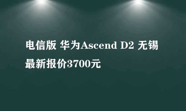 电信版 华为Ascend D2 无锡 最新报价3700元