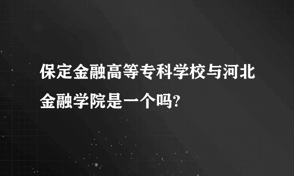 保定金融高等专科学校与河北金融学院是一个吗?