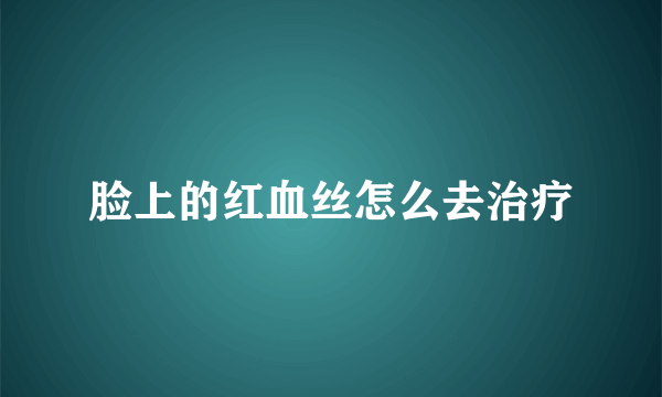 脸上的红血丝怎么去治疗