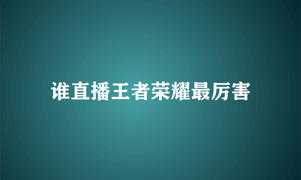 谁直播王者荣耀最厉害