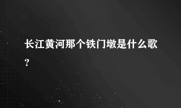 长江黄河那个铁门墩是什么歌？