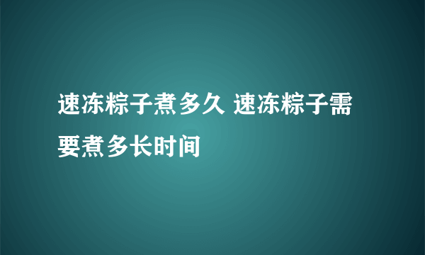 速冻粽子煮多久 速冻粽子需要煮多长时间