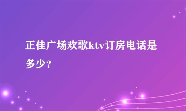 正佳广场欢歌ktv订房电话是多少？