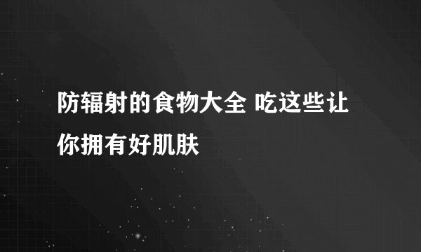 防辐射的食物大全 吃这些让你拥有好肌肤