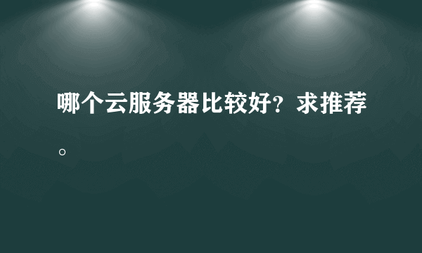 哪个云服务器比较好？求推荐。