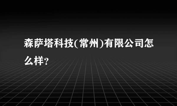 森萨塔科技(常州)有限公司怎么样？