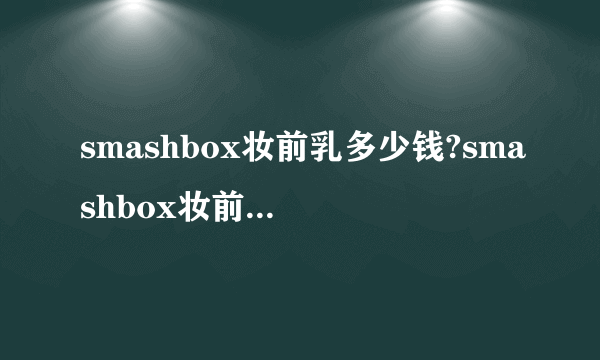 smashbox妆前乳多少钱?smashbox妆前乳专柜价格