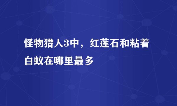 怪物猎人3中，红莲石和粘着白蚁在哪里最多