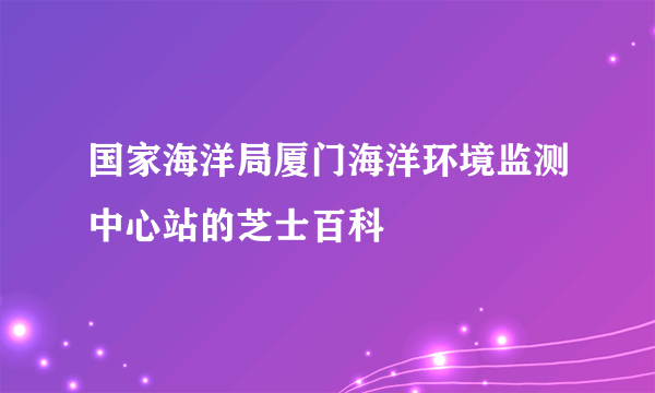 国家海洋局厦门海洋环境监测中心站的芝士百科