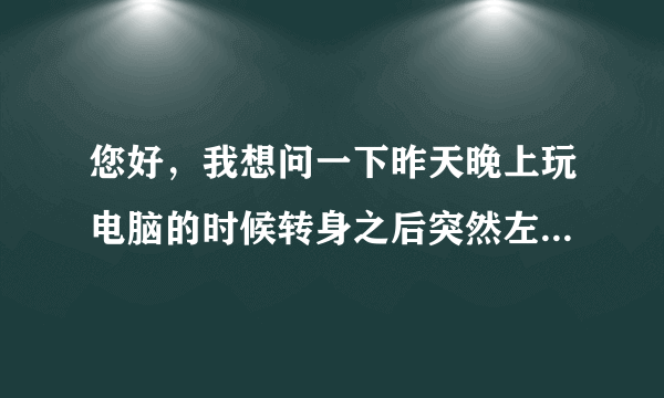 您好，我想问一下昨天晚上玩电脑的时候转身之后突然左...