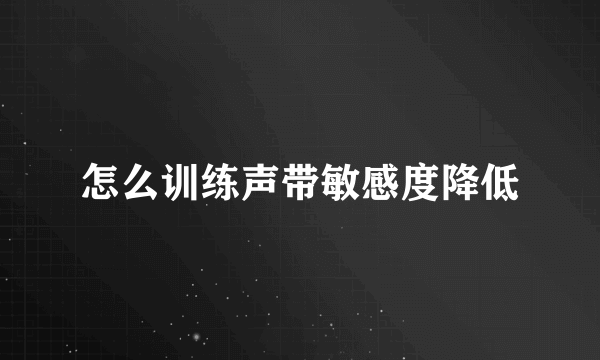 怎么训练声带敏感度降低