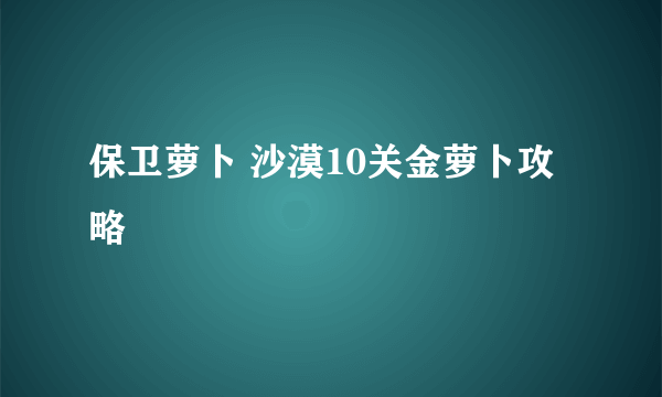 保卫萝卜 沙漠10关金萝卜攻略