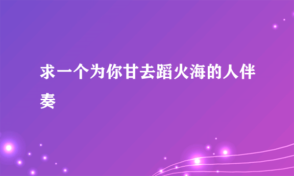 求一个为你甘去蹈火海的人伴奏