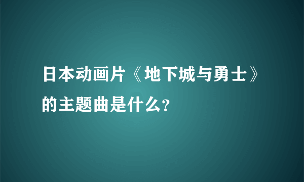 日本动画片《地下城与勇士》的主题曲是什么？