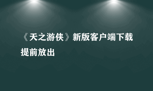 《天之游侠》新版客户端下载提前放出