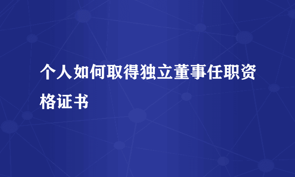 个人如何取得独立董事任职资格证书