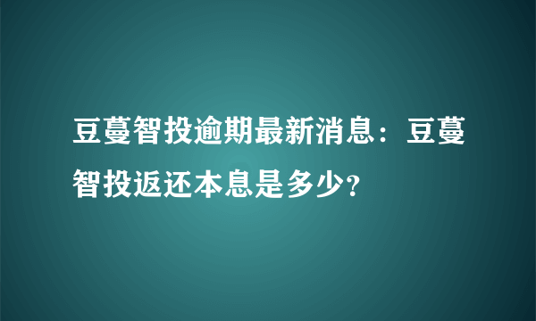 豆蔓智投逾期最新消息：豆蔓智投返还本息是多少？