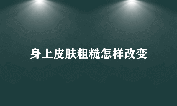 身上皮肤粗糙怎样改变