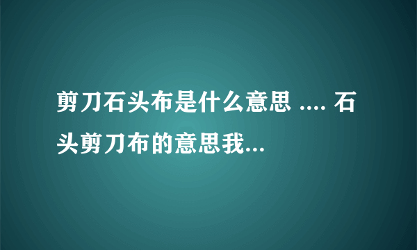 剪刀石头布是什么意思 .... 石头剪刀布的意思我懂 他们俩是一个意思嘛