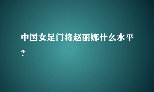 中国女足门将赵丽娜什么水平？