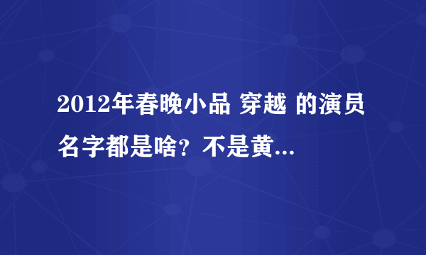 2012年春晚小品 穿越 的演员名字都是啥？不是黄宏演的那个