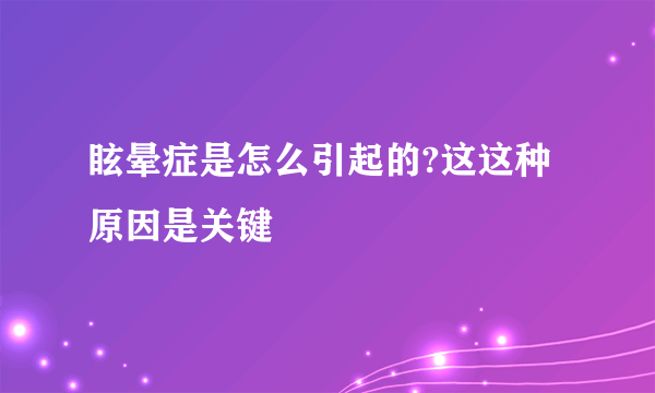 眩晕症是怎么引起的?这这种原因是关键