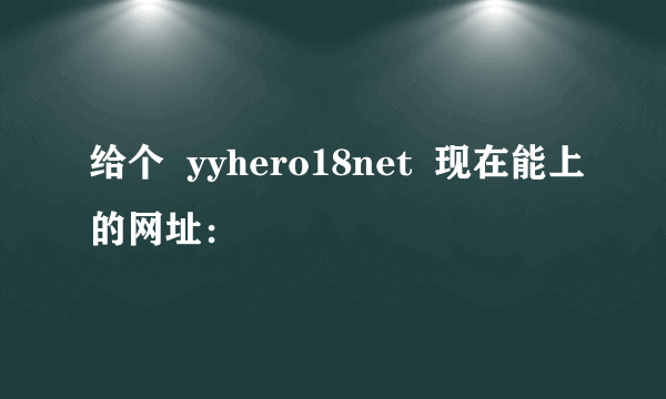 给个  yyhero18net  现在能上的网址：