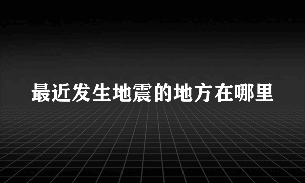 最近发生地震的地方在哪里