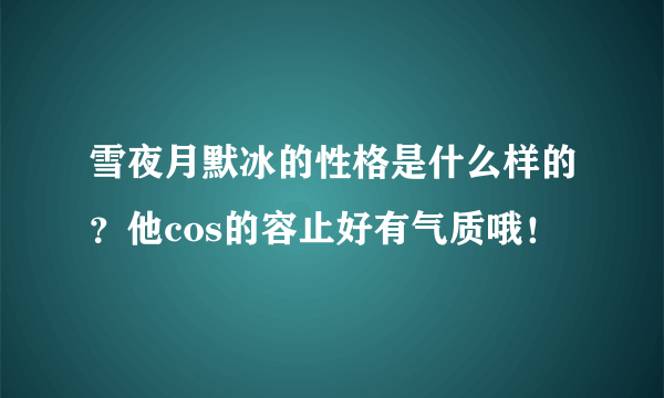 雪夜月默冰的性格是什么样的？他cos的容止好有气质哦！