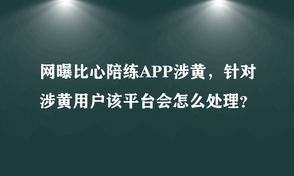 网曝比心陪练APP涉黄，针对涉黄用户该平台会怎么处理？