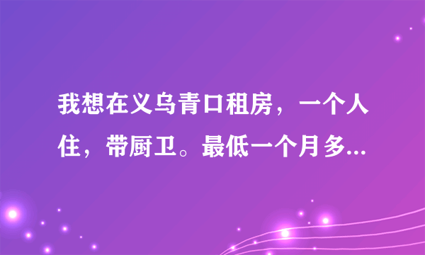 我想在义乌青口租房，一个人住，带厨卫。最低一个月多少钱？谢谢!