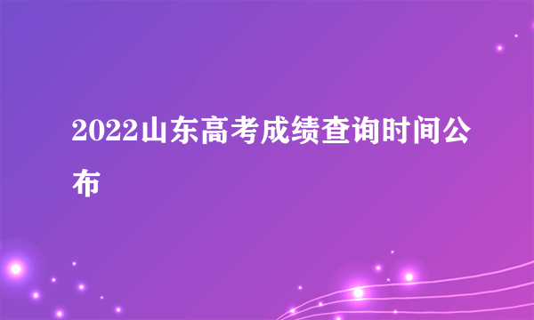 2022山东高考成绩查询时间公布