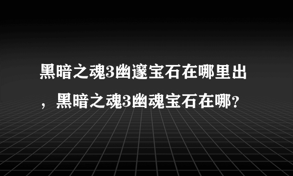 黑暗之魂3幽邃宝石在哪里出，黑暗之魂3幽魂宝石在哪？