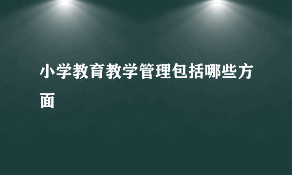 小学教育教学管理包括哪些方面