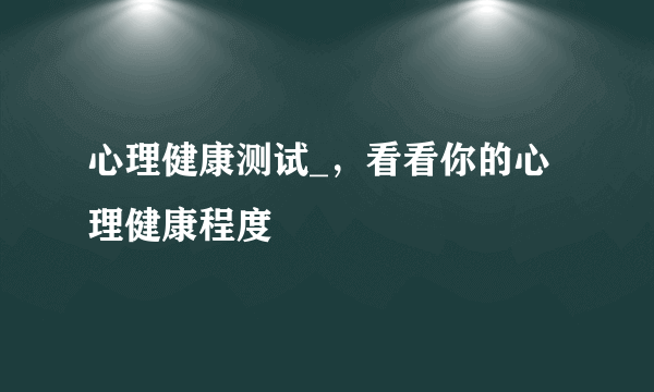 心理健康测试_，看看你的心理健康程度