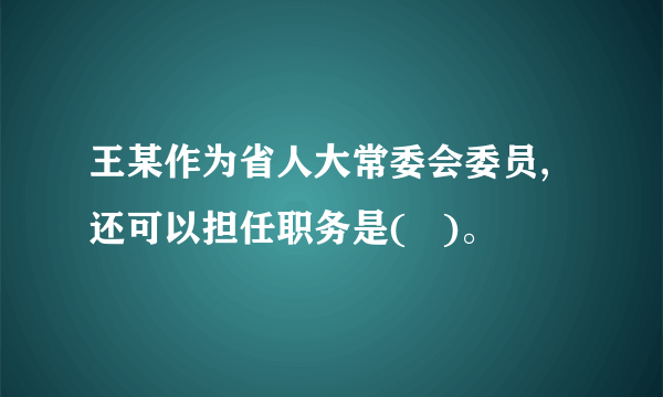 王某作为省人大常委会委员,还可以担任职务是(   )。