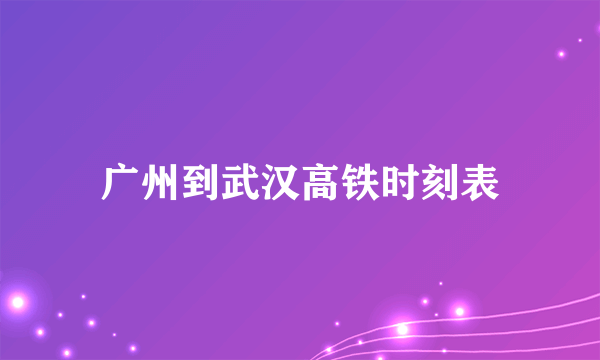 广州到武汉高铁时刻表