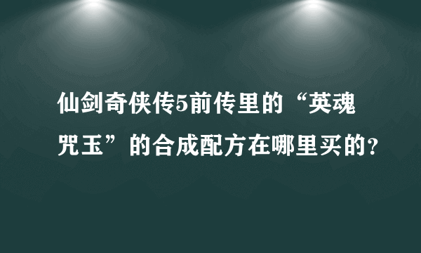 仙剑奇侠传5前传里的“英魂咒玉”的合成配方在哪里买的？