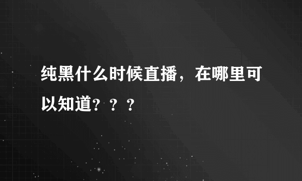 纯黑什么时候直播，在哪里可以知道？？？