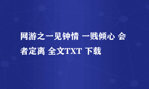 网游之一见钟情 一贱倾心 会者定离 全文TXT 下载