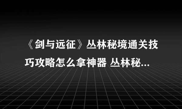 《剑与远征》丛林秘境通关技巧攻略怎么拿神器 丛林秘境图文教程路线图