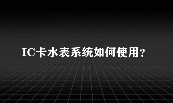 IC卡水表系统如何使用？