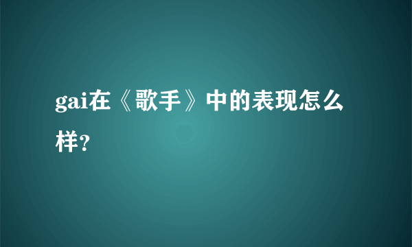 gai在《歌手》中的表现怎么样？