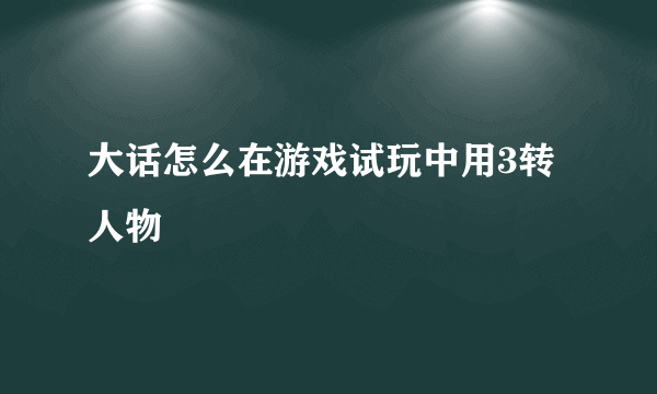 大话怎么在游戏试玩中用3转人物