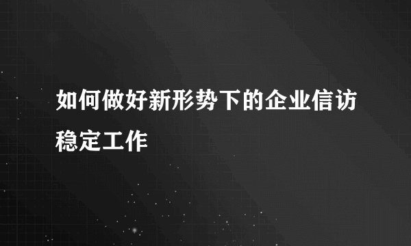 如何做好新形势下的企业信访稳定工作