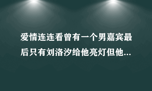 爱情连连看曾有一个男嘉宾最后只有刘洛汐给他亮灯但他没牵手，我只是喜欢他的发型，朝向一边的，叫啥啊