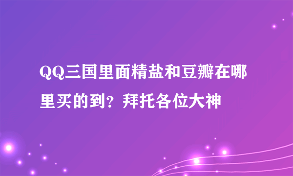 QQ三国里面精盐和豆瓣在哪里买的到？拜托各位大神