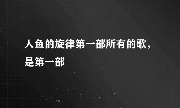 人鱼的旋律第一部所有的歌，是第一部