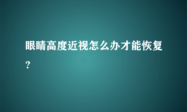 眼睛高度近视怎么办才能恢复？